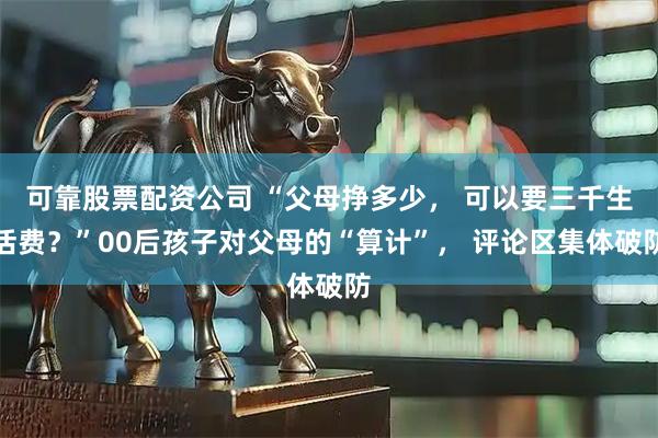 可靠股票配资公司 “父母挣多少， 可以要三千生活费？”00后孩子对父母的“算计”， 评论区集体破防