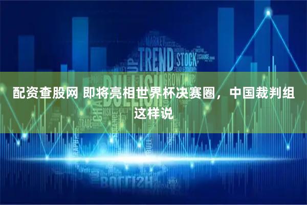 配资查股网 即将亮相世界杯决赛圈，中国裁判组这样说