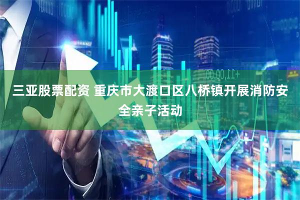三亚股票配资 重庆市大渡口区八桥镇开展消防安全亲子活动