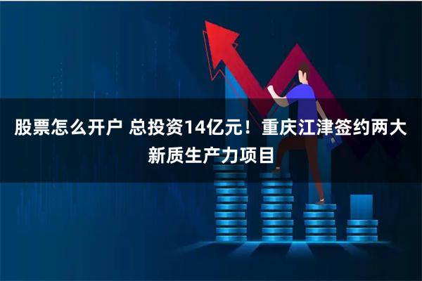股票怎么开户 总投资14亿元！重庆江津签约两大新质生产力项目
