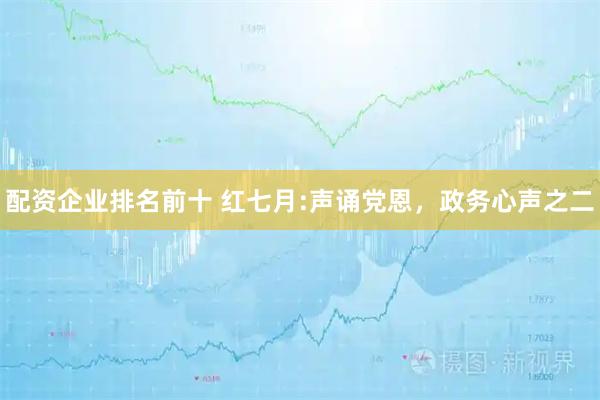 配资企业排名前十 红七月:声诵党恩,政务心声之二