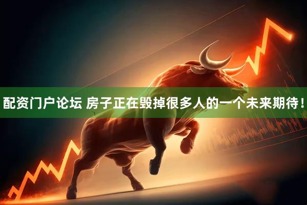 配资门户论坛 房子正在毁掉很多人的一个未来期待！
