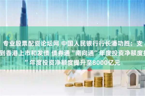 专业股票配资论坛网 中国人民银行行长潘功胜：支持更多优质企业到香港上市和发债 债券通“南向通”年度投资净额度提升至8000亿元