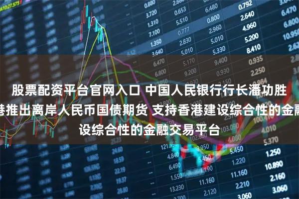 股票配资平台官网入口 中国人民银行行长潘功胜：支持香港推出离岸人民币国债期货 支持香港建设综合性的金融交易平台