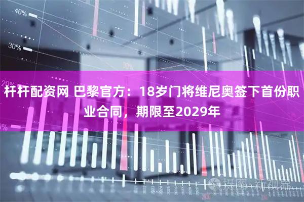 杆杆配资网 巴黎官方：18岁门将维尼奥签下首份职业合同，期限至2029年