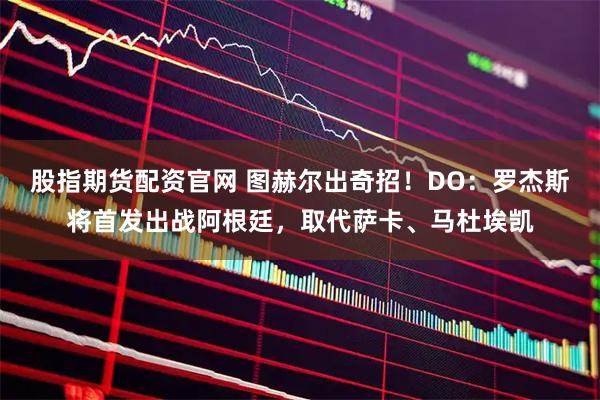 股指期货配资官网 图赫尔出奇招！DO：罗杰斯将首发出战阿根廷，取代萨卡、马杜埃凯