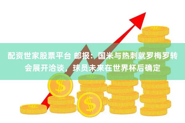 配资世家股票平台 邮报：国米与热刺就罗梅罗转会展开洽谈，球员未来在世界杯后确定