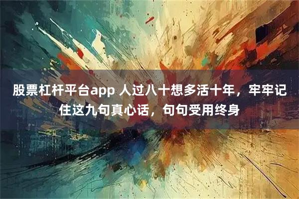 股票杠杆平台app 人过八十想多活十年，牢牢记住这九句真心话，句句受用终身