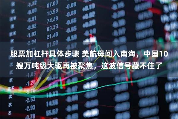 股票加杠杆具体步骤 美航母闯入南海,中国10艘万吨级大驱再被聚焦,这波信号藏不住了