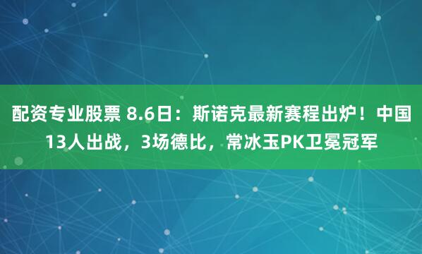配资专业股票 8.6日:斯诺克最新赛程出炉!中国13人出战,3场德比,常冰玉PK卫冕冠军