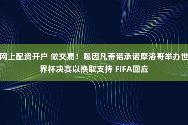 网上配资开户 做交易！曝因凡蒂诺承诺摩洛哥举办世界杯决赛以换取支持 FIFA回应
